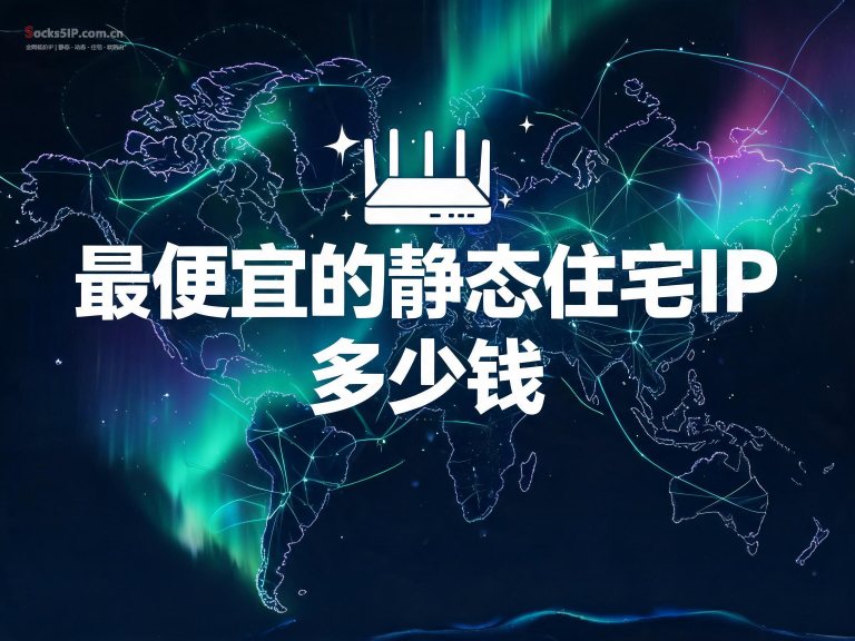 最便宜的静态住宅IP多少钱？国内4元实测