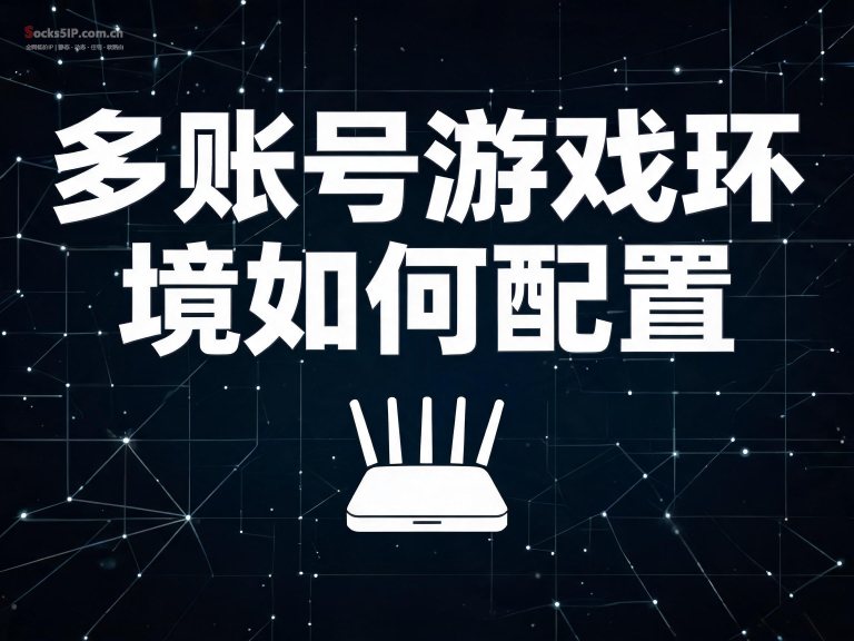 多账号游戏环境如何配置？2026年游戏工作室防关联完整方案